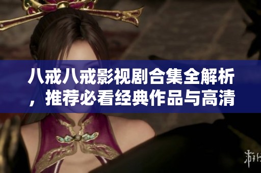 八戒八戒影視劇合集全解析，推薦必看經(jīng)典作品與高清資源