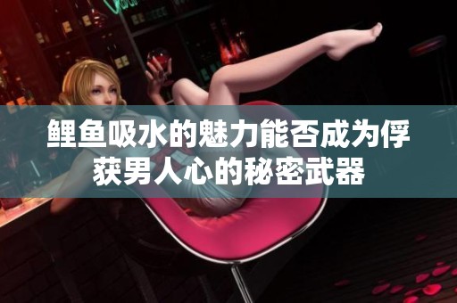 鯉魚吸水的魅力能否成為俘獲男人心的秘密武器