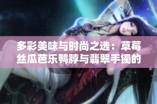 多彩美味與時尚之選：草莓絲瓜芭樂鴨脖與翡翠手鐲的完美搭配