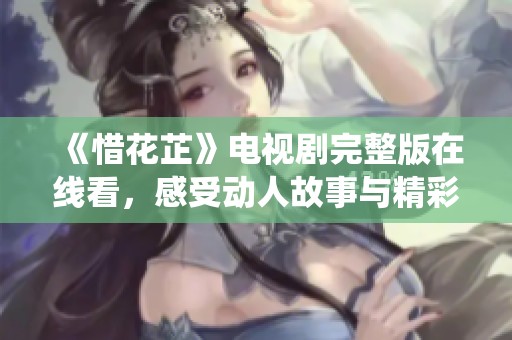 《惜花芷》電視劇完整版在線看，感受動人故事與精彩演繹