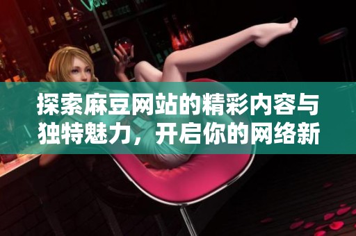 探索麻豆網(wǎng)站的精彩內(nèi)容與獨特魅力，開啟你的網(wǎng)絡(luò)新體驗