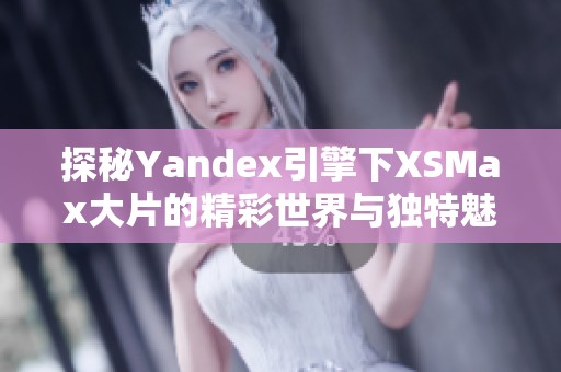 探秘Yandex引擎下XSMax大片的精彩世界與獨(dú)特魅力