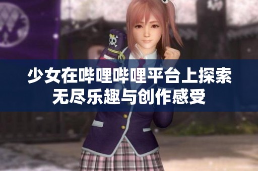 少女在嗶哩嗶哩平臺上探索無盡樂趣與創(chuàng)作感受