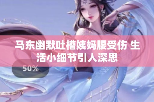 馬東幽默吐槽姨媽腰受傷 生活小細節(jié)引人深思