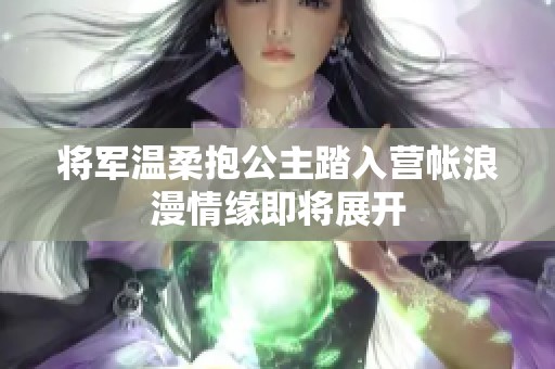 將軍溫柔抱公主踏入營帳浪漫情緣即將展開