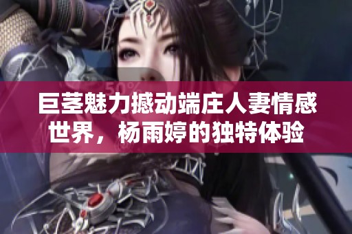 巨莖魅力撼動(dòng)端莊人妻情感世界，楊雨婷的獨(dú)特體驗(yàn)