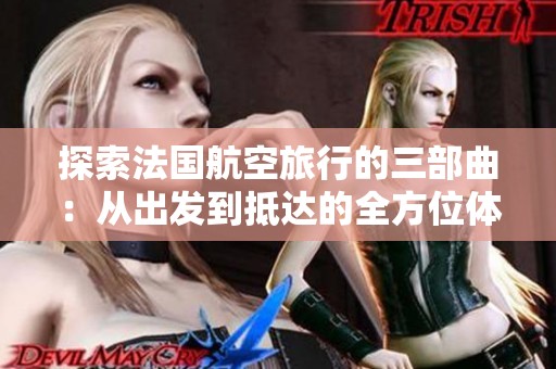 探索法國航空旅行的三部曲：從出發(fā)到抵達(dá)的全方位體驗(yàn)