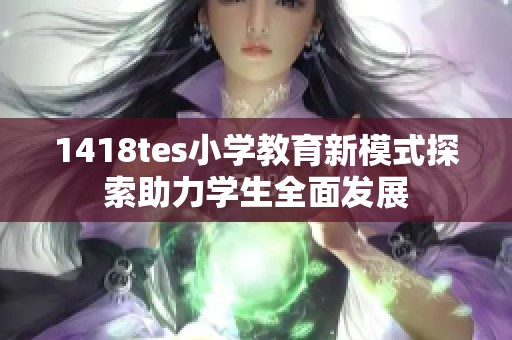 1418tes小學(xué)教育新模式探索助力學(xué)生全面發(fā)展