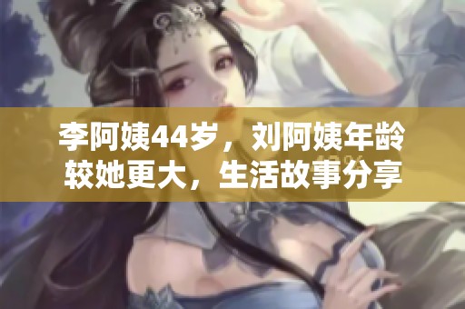 李阿姨44歲，劉阿姨年齡較她更大，生活故事分享