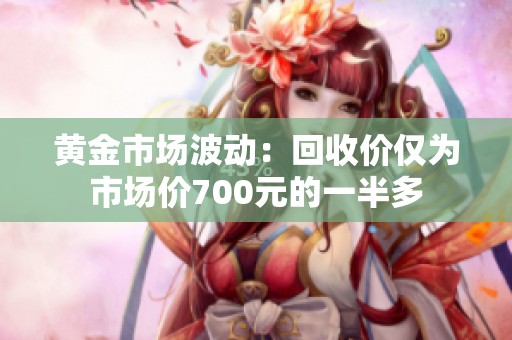 黃金市場(chǎng)波動(dòng)：回收價(jià)僅為市場(chǎng)價(jià)700元的一半多