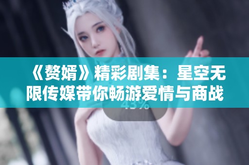 《贅婿》精彩劇集：星空無(wú)限傳媒帶你暢游愛(ài)情與商戰(zhàn)的世界