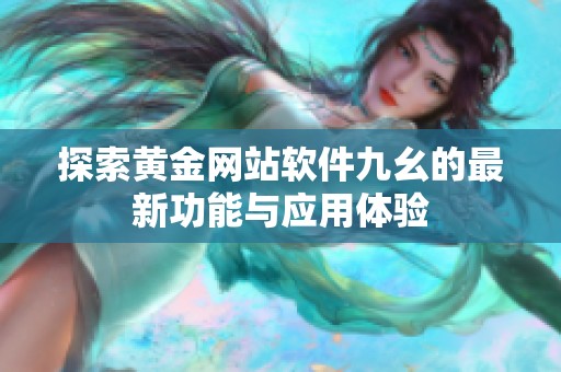 探索黃金網(wǎng)站軟件九幺的最新功能與應(yīng)用體驗(yàn)