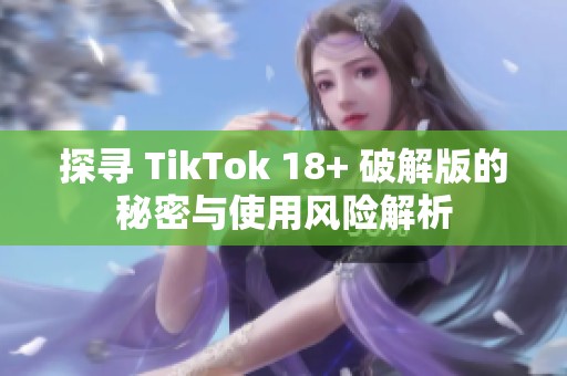 探尋 TikTok 18+ 破解版的秘密與使用風(fēng)險解析