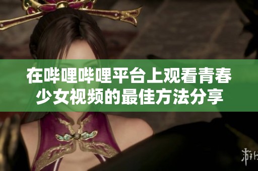 在嗶哩嗶哩平臺(tái)上觀看青春少女視頻的最佳方法分享
