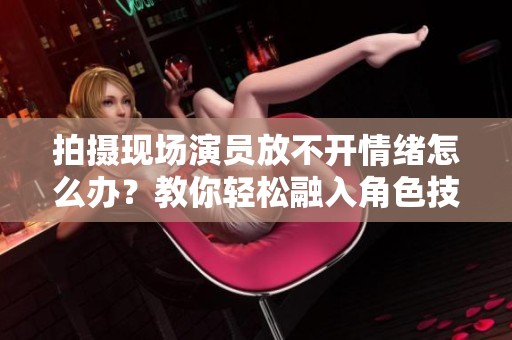 拍攝現(xiàn)場演員放不開情緒怎么辦？教你輕松融入角色技巧