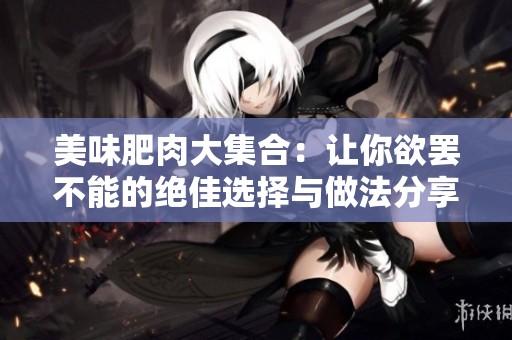 美味肥肉大集合：讓你欲罷不能的絕佳選擇與做法分享
