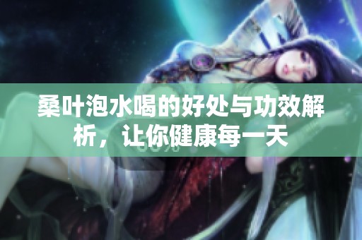 桑葉泡水喝的好處與功效解析，讓你健康每一天