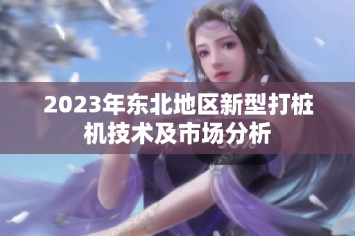 2023年東北地區(qū)新型打樁機(jī)技術(shù)及市場分析