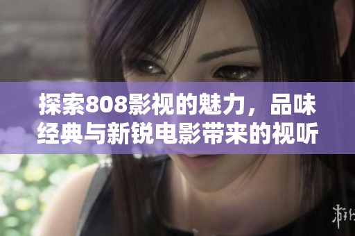 探索808影視的魅力，品味經(jīng)典與新銳電影帶來的視聽盛宴