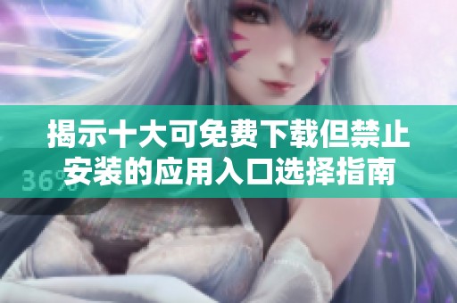 揭示十大可免費(fèi)下載但禁止安裝的應(yīng)用入口選擇指南