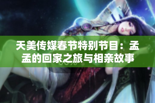 天美傳媒春節(jié)特別節(jié)目：孟孟的回家之旅與相親故事