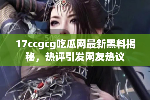 17ccgcg吃瓜網(wǎng)最新黑料揭秘，熱評引發(fā)網(wǎng)友熱議