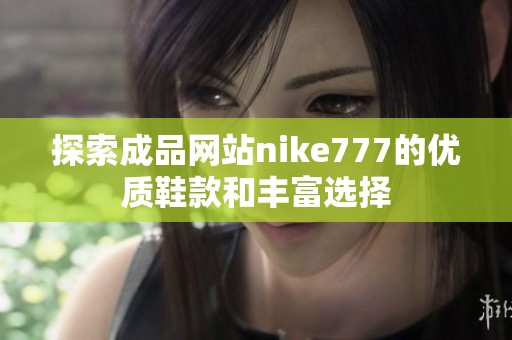 探索成品網(wǎng)站nike777的優(yōu)質(zhì)鞋款和豐富選擇