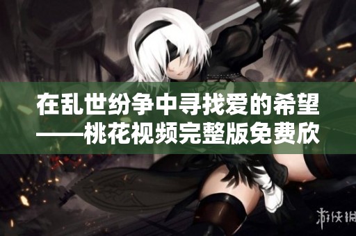 在亂世紛爭(zhēng)中尋找愛(ài)的希望——桃花視頻完整版免費(fèi)欣賞
