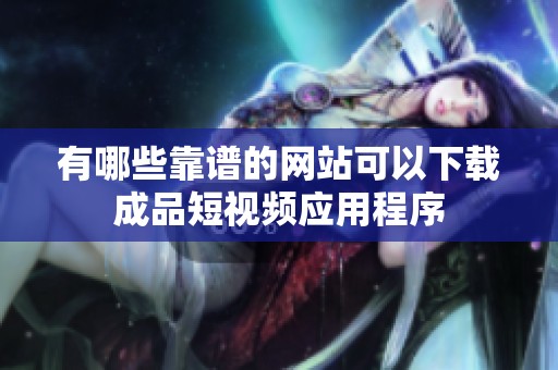 有哪些靠譜的網(wǎng)站可以下載成品短視頻應(yīng)用程序