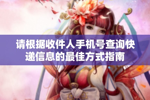 請根據(jù)收件人手機號查詢快遞信息的最佳方式指南