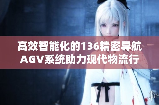 高效智能化的136精密導(dǎo)航AGV系統(tǒng)助力現(xiàn)代物流行業(yè)發(fā)展