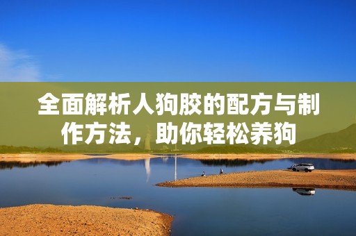 全面解析人狗膠的配方與制作方法，助你輕松養(yǎng)狗