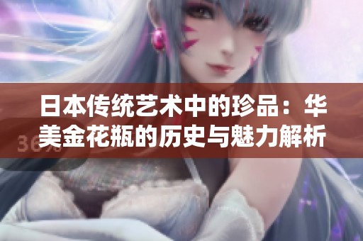 日本傳統(tǒng)藝術中的珍品：華美金花瓶的歷史與魅力解析