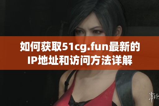 如何獲取51cg.fun最新的IP地址和訪問(wèn)方法詳解