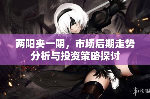 兩陽(yáng)夾一陰，市場(chǎng)后期走勢(shì)分析與投資策略探討