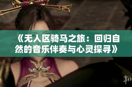 《無人區(qū)騎馬之旅：回歸自然的音樂伴奏與心靈探尋》