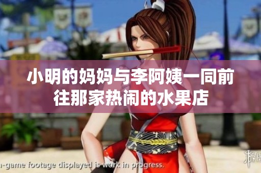小明的媽媽與李阿姨一同前往那家熱鬧的水果店