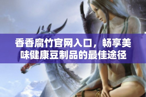 香香腐竹官網(wǎng)入口，暢享美味健康豆制品的最佳途徑