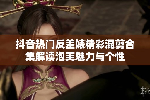 抖音熱門反差婊精彩混剪合集解讀泡芙魅力與個(gè)性