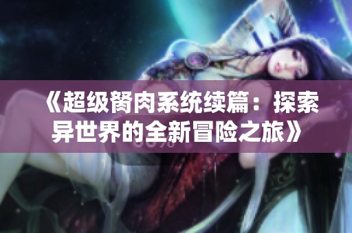 《超級(jí)胬肉系統(tǒng)續(xù)篇：探索異世界的全新冒險(xiǎn)之旅》