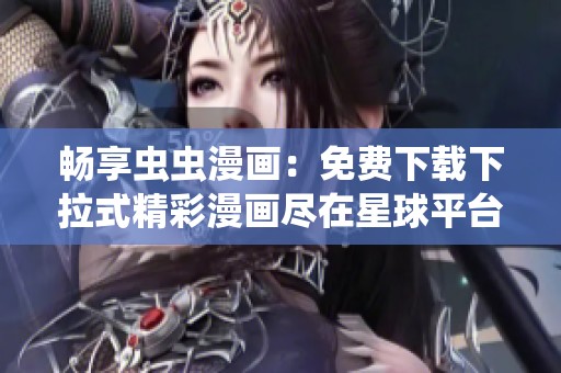 暢享蟲蟲漫畫：免費(fèi)下載下拉式精彩漫畫盡在星球平臺