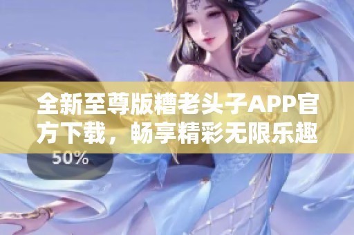 全新至尊版糟老頭子APP官方下載，暢享精彩無限樂趣