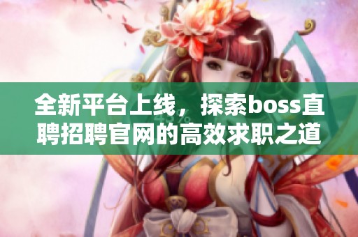 全新平臺(tái)上線，探索boss直聘招聘官網(wǎng)的高效求職之道