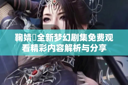 鞠婧祎全新夢(mèng)幻劇集免費(fèi)觀看精彩內(nèi)容解析與分享