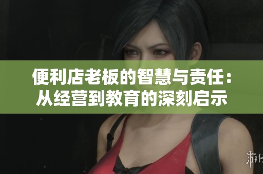 便利店老板的智慧與責(zé)任：從經(jīng)營(yíng)到教育的深刻啟示