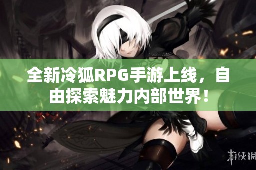 全新冷狐RPG手游上線，自由探索魅力內(nèi)部世界！