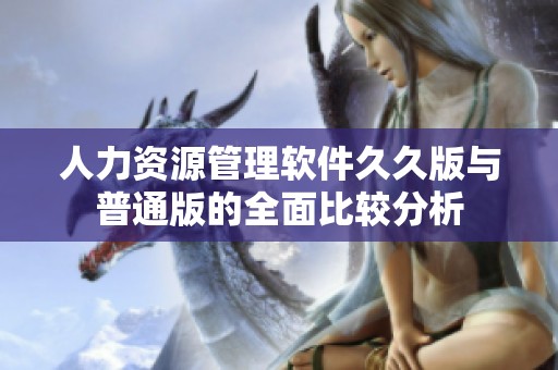 人力資源管理軟件久久版與普通版的全面比較分析