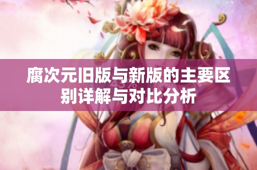 腐次元舊版與新版的主要區(qū)別詳解與對比分析