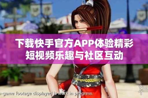 下載快手官方APP體驗精彩短視頻樂趣與社區(qū)互動