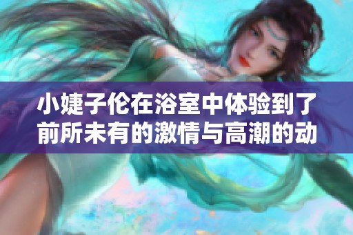 小婕子倫在浴室中體驗到了前所未有的激情與高潮的動漫故事
